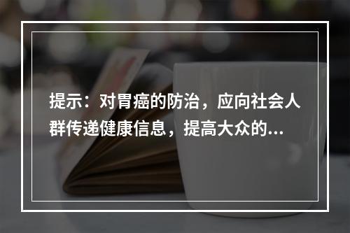 提示：对胃癌的防治，应向社会人群传递健康信息，提高大众的胃癌