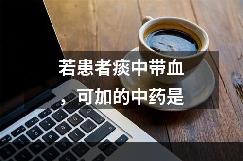 若患者痰中带血，可加的中药是