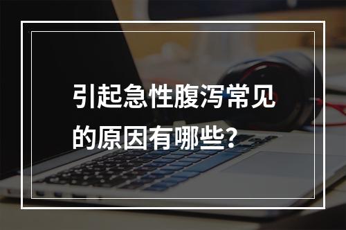 引起急性腹泻常见的原因有哪些？