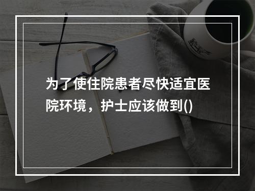 为了使住院患者尽快适宜医院环境，护士应该做到()