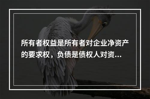 所有者权益是所有者对企业净资产的要求权，负债是债权人对资产的