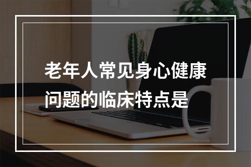 老年人常见身心健康问题的临床特点是