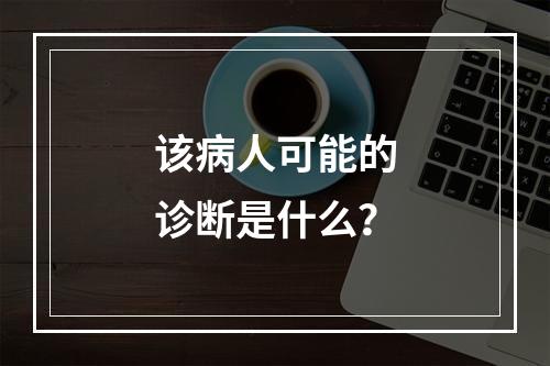 该病人可能的诊断是什么？