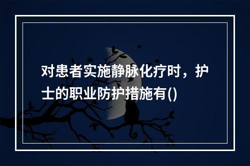 对患者实施静脉化疗时，护士的职业防护措施有()