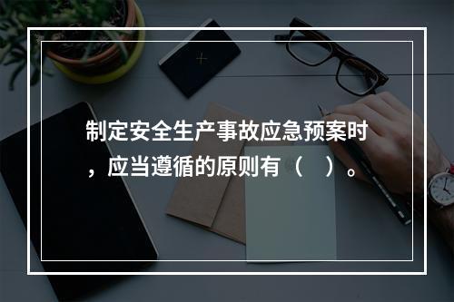 制定安全生产事故应急预案时，应当遵循的原则有（　）。