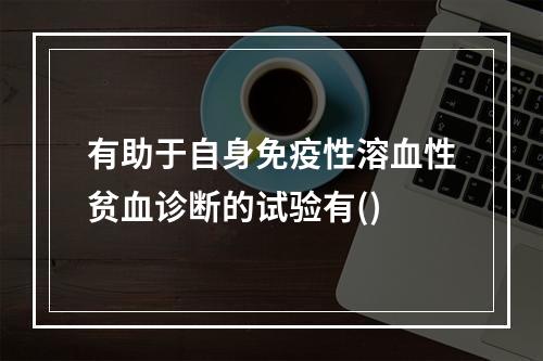 有助于自身免疫性溶血性贫血诊断的试验有()