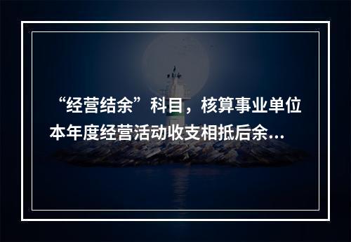 “经营结余”科目，核算事业单位本年度经营活动收支相抵后余额弥