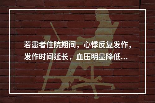 若患者住院期间，心悸反复发作，发作时间延长，血压明显降低，药