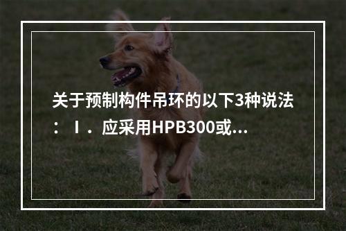 关于预制构件吊环的以下3种说法：Ⅰ．应采用HPB300或更