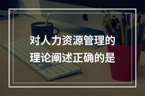 对人力资源管理的理论阐述正确的是