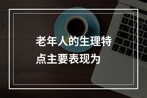 老年人的生理特点主要表现为