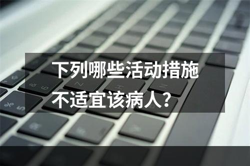 下列哪些活动措施不适宜该病人？