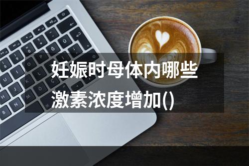 妊娠时母体内哪些激素浓度增加()