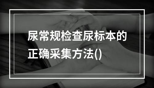 尿常规检查尿标本的正确采集方法()