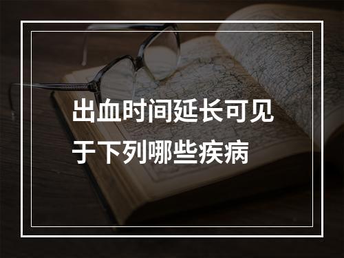 出血时间延长可见于下列哪些疾病