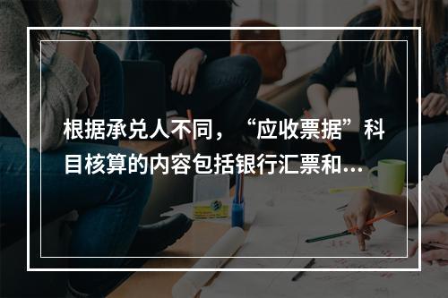 根据承兑人不同，“应收票据”科目核算的内容包括银行汇票和商业