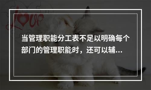 当管理职能分工表不足以明确每个部门的管理职能时，还可以辅助使