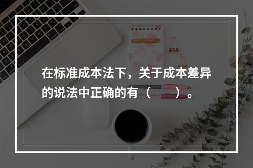 在标准成本法下，关于成本差异的说法中正确的有（　　）。