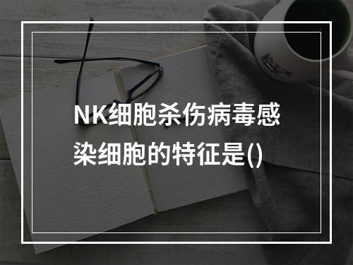 NK细胞杀伤病毒感染细胞的特征是()