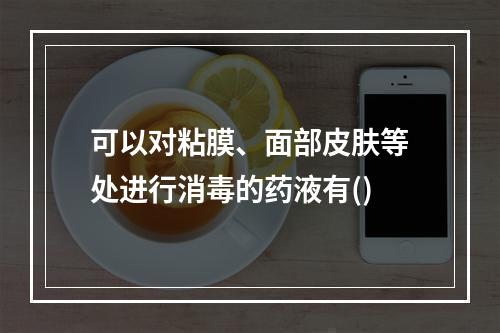 可以对粘膜、面部皮肤等处进行消毒的药液有()