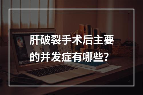 肝破裂手术后主要的并发症有哪些？