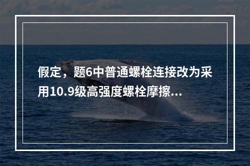 假定，题6中普通螺栓连接改为采用10.9级高强度螺栓摩擦型