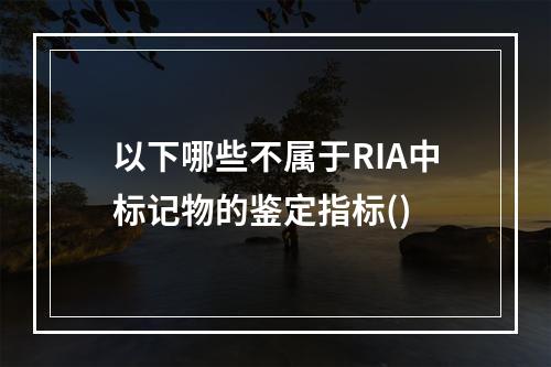 以下哪些不属于RIA中标记物的鉴定指标()