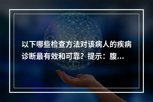 以下哪些检查方法对该病人的疾病诊断最有效和可靠？提示：腹部体