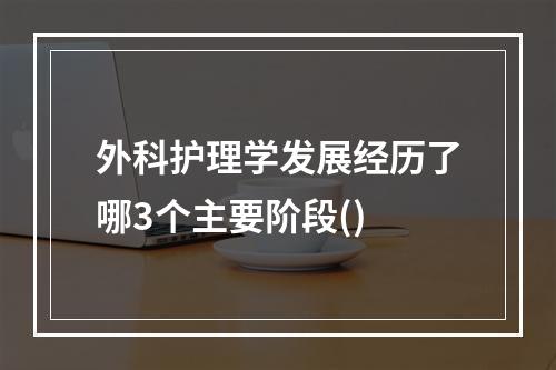 外科护理学发展经历了哪3个主要阶段()