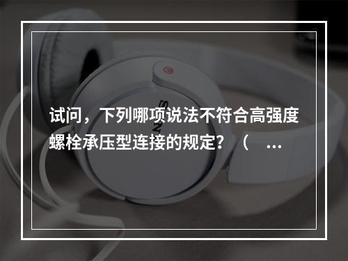 试问，下列哪项说法不符合高强度螺栓承压型连接的规定？（　　