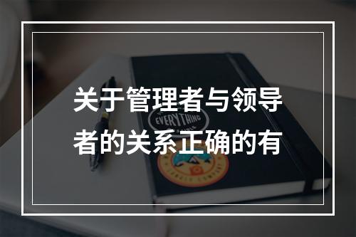 关于管理者与领导者的关系正确的有