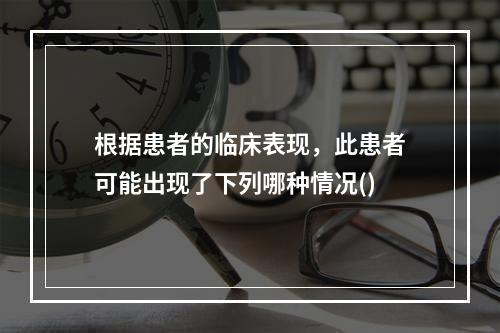 根据患者的临床表现，此患者可能出现了下列哪种情况()