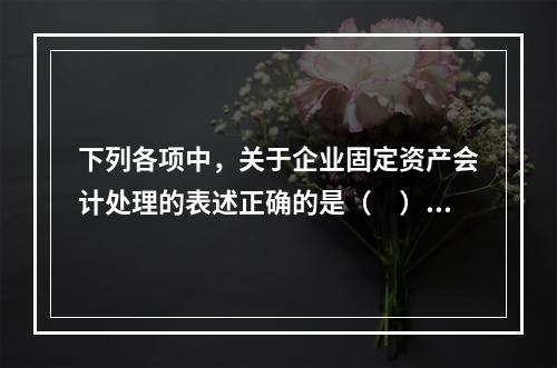 下列各项中，关于企业固定资产会计处理的表述正确的是（　）。