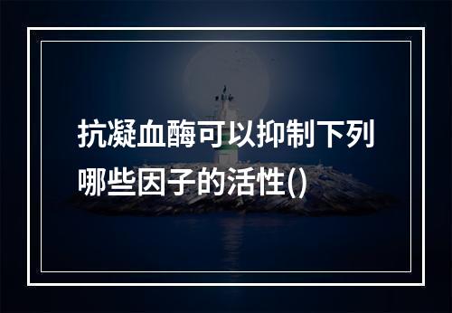 抗凝血酶可以抑制下列哪些因子的活性()