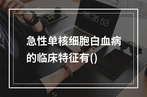 急性单核细胞白血病的临床特征有()