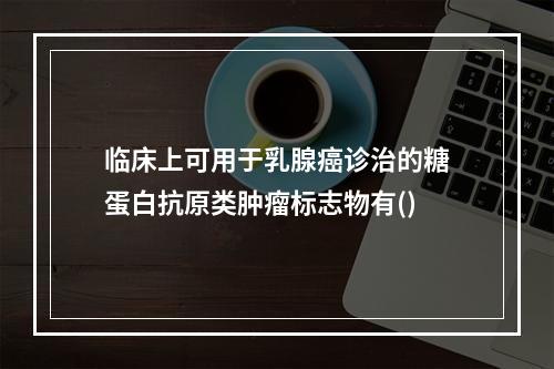 临床上可用于乳腺癌诊治的糖蛋白抗原类肿瘤标志物有()