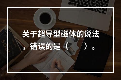 关于超导型磁体的说法，错误的是（　　）。