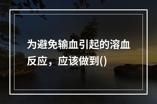 为避免输血引起的溶血反应，应该做到()