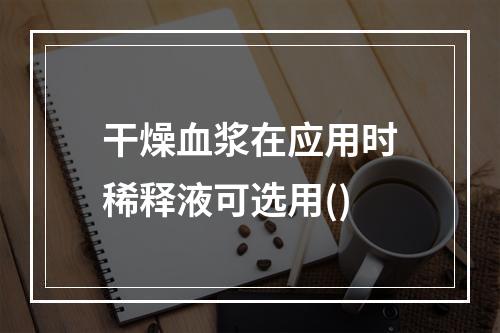 干燥血浆在应用时稀释液可选用()