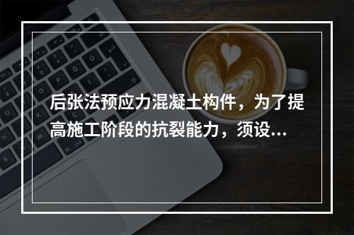 后张法预应力混凝土构件，为了提高施工阶段的抗裂能力，须设置