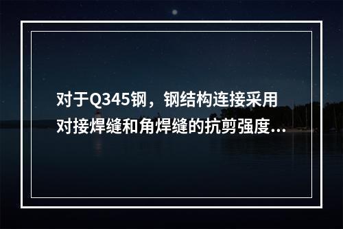 对于Q345钢，钢结构连接采用对接焊缝和角焊缝的抗剪强度设