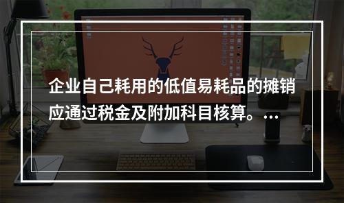 企业自己耗用的低值易耗品的摊销应通过税金及附加科目核算。（　