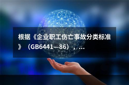 根据《企业职工伤亡事故分类标准》（GB6441—86），事故