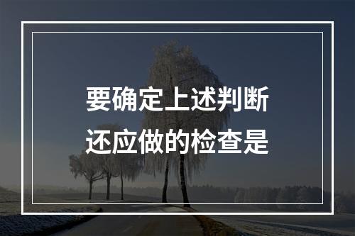 要确定上述判断还应做的检查是