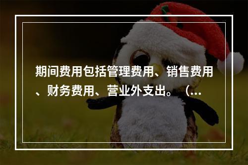 期间费用包括管理费用、销售费用、财务费用、营业外支出。（　）