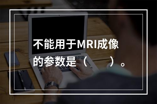 不能用于MRI成像的参数是（　　）。