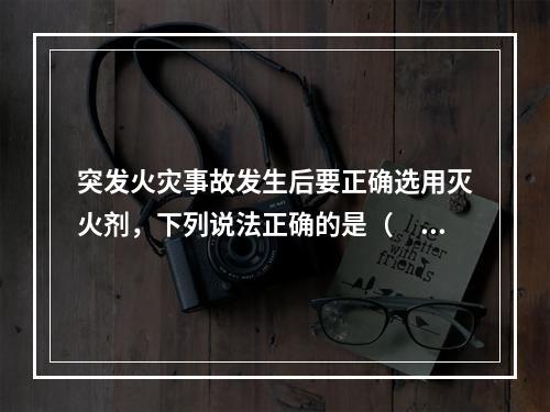 突发火灾事故发生后要正确选用灭火剂，下列说法正确的是（  ）