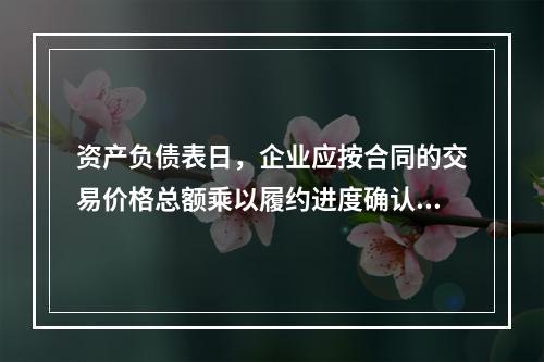 资产负债表日，企业应按合同的交易价格总额乘以履约进度确认当期