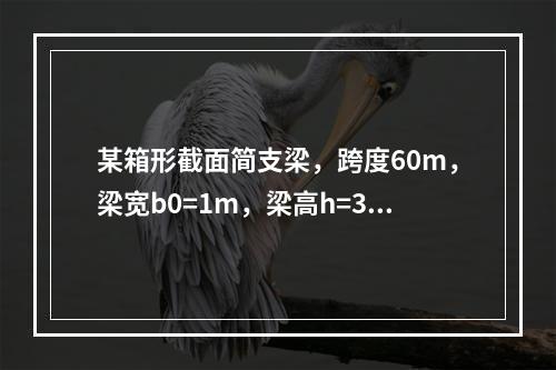 某箱形截面简支梁，跨度60m，梁宽b0=1m，梁高h=3.