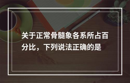 关于正常骨髓象各系所占百分比，下列说法正确的是